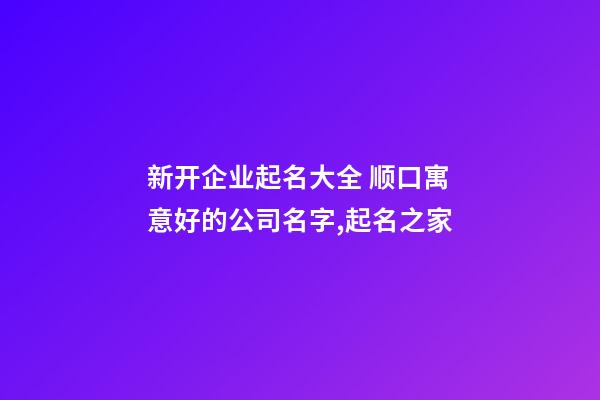 新开企业起名大全 顺口寓意好的公司名字,起名之家-第1张-公司起名-玄机派